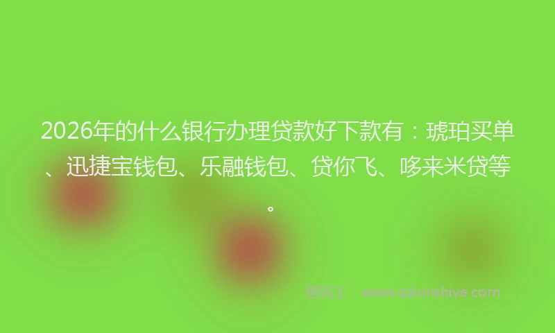 2026年的什么银行办理贷款好下款有：琥珀买单、迅捷宝钱包、乐融钱包、贷你飞、哆来米贷等。