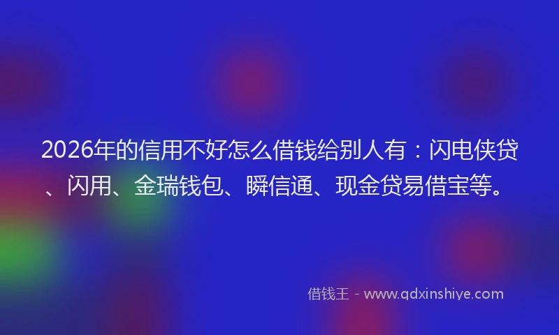 2026年的信用不好怎么借钱给别人有：闪电侠贷、闪用、金瑞钱包、瞬信通、现金贷易借宝等。