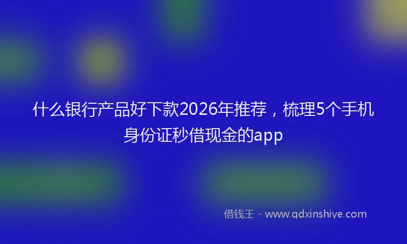 什么银行产品好下款2026年推荐，梳理5个手机身份证秒借现金的app
