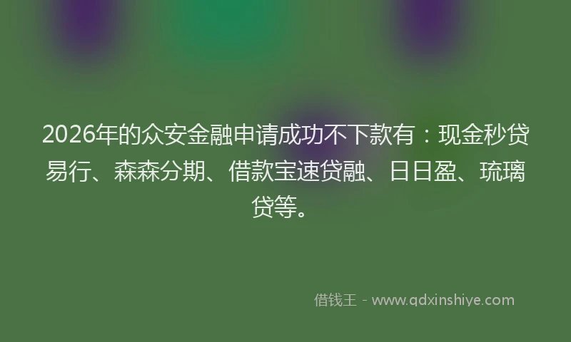 2026年的众安金融申请成功不下款有：现金秒贷易行、森森分期、借款宝速贷融、日日盈、琉璃贷等。
