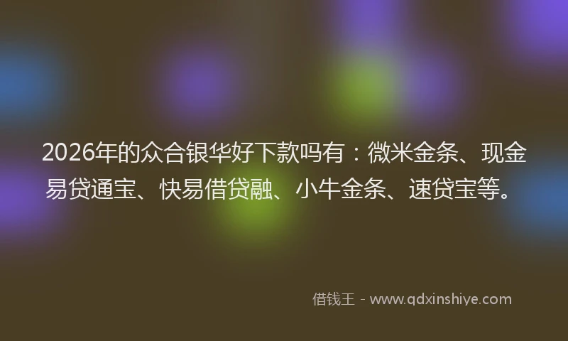 2026年的众合银华好下款吗有：微米金条、现金易贷通宝、快易借贷融、小牛金条、速贷宝等。