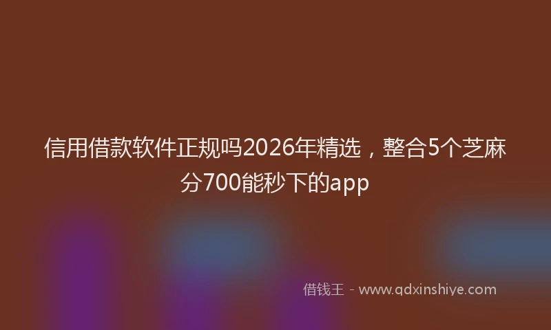 信用借款软件正规吗2026年精选，整合5个芝麻分700能秒下的app