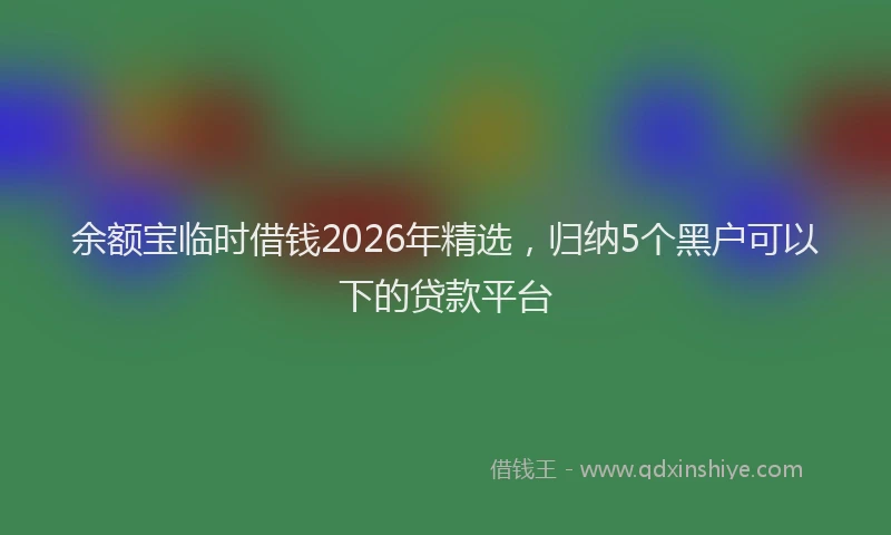 余额宝临时借钱2026年精选，归纳5个黑户可以下的贷款平台