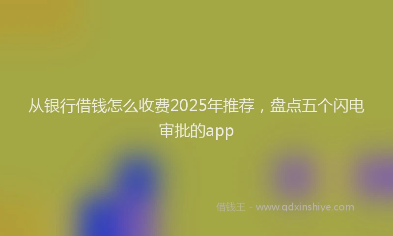 从银行借钱怎么收费2025年推荐，盘点五个闪电审批的app