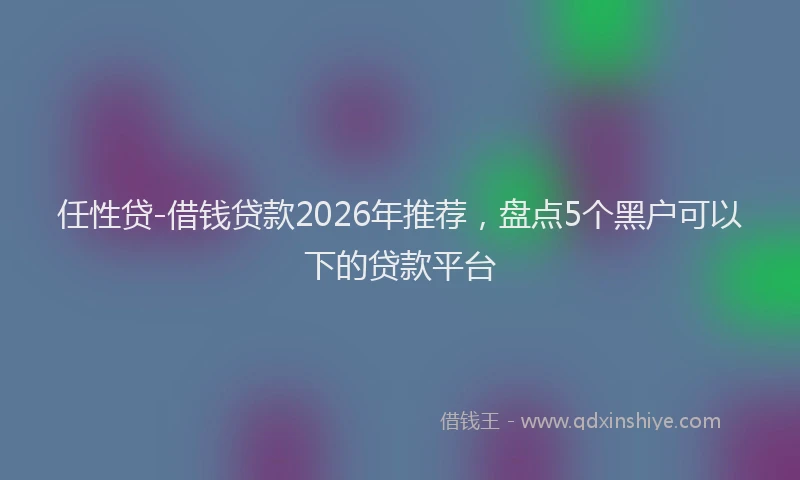 任性贷-借钱贷款2026年推荐，盘点5个黑户可以下的贷款平台