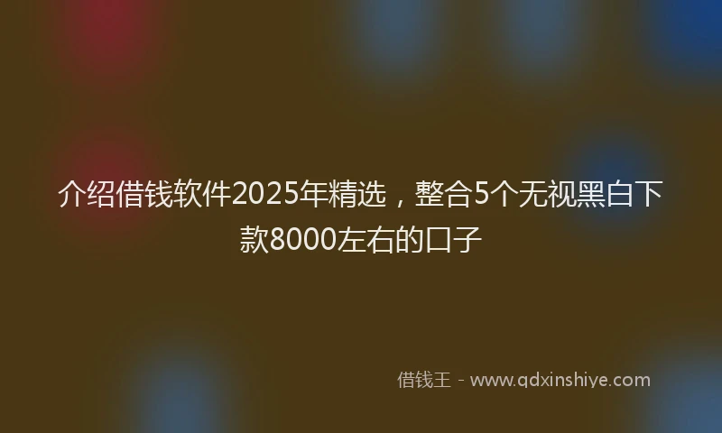 介绍借钱软件2025年精选，整合5个无视黑白下款8000左右的口子