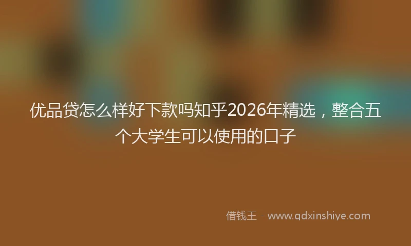 优品贷怎么样好下款吗知乎2026年精选，整合五个大学生可以使用的口子
