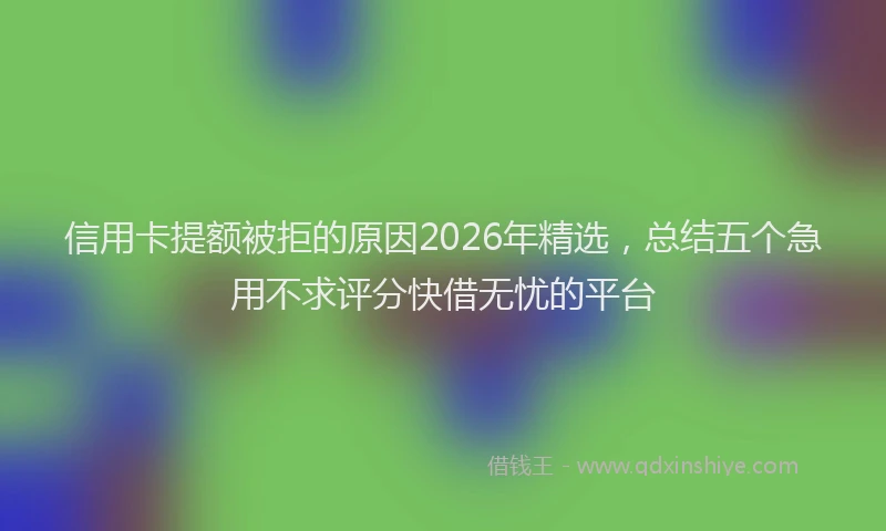 信用卡提额被拒的原因2026年精选，总结五个急用不求评分快借无忧的平台