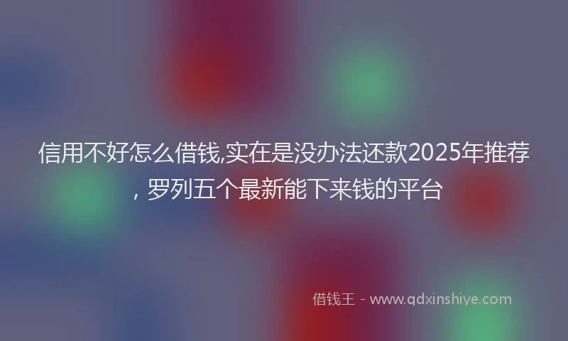 信用不好怎么借钱,实在是没办法还款2025年推荐，罗列五个最新能下来钱的平台