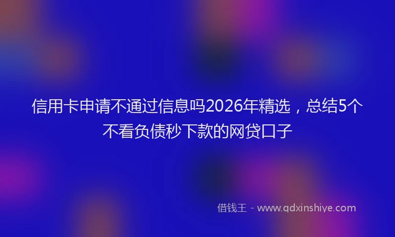 信用卡申请不通过信息吗2026年精选，总结5个不看负债秒下款的网贷口子