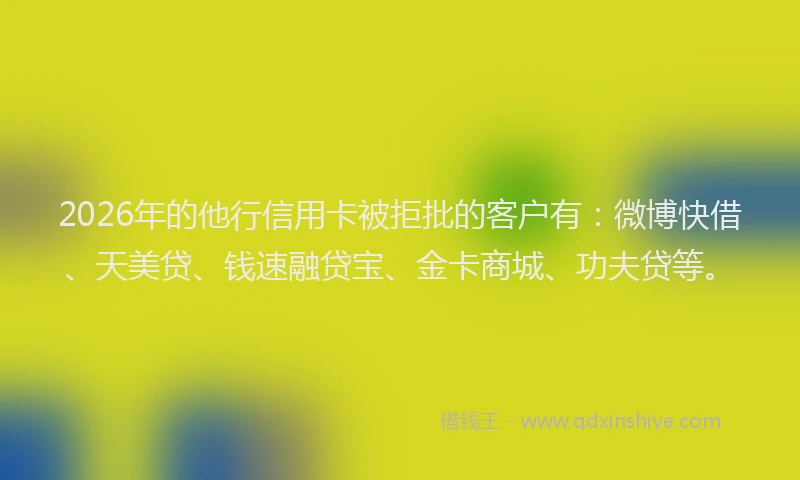 2026年的他行信用卡被拒批的客户有:微博快借、天美贷、钱速融贷宝、金卡商城、功夫贷等。