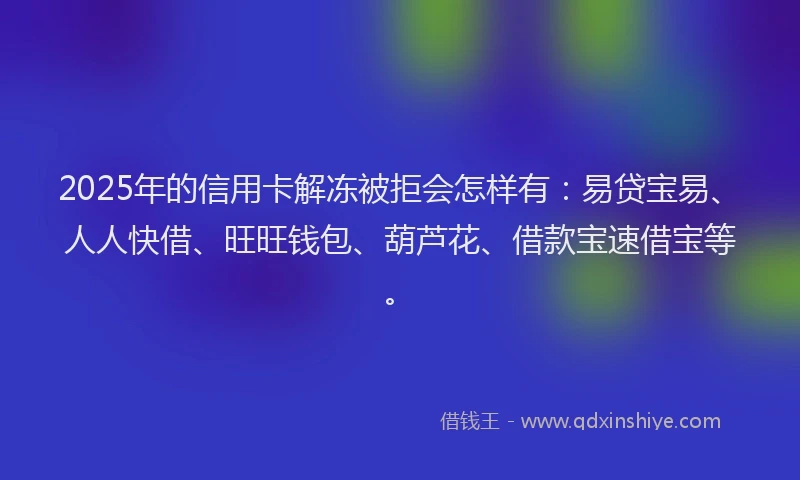 2025年的信用卡解冻被拒会怎样有：易贷宝易、人人快借、旺旺钱包、葫芦花、借款宝速借宝等。
