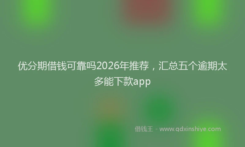 优分期借钱可靠吗2026年推荐，汇总五个逾期太多能下款app