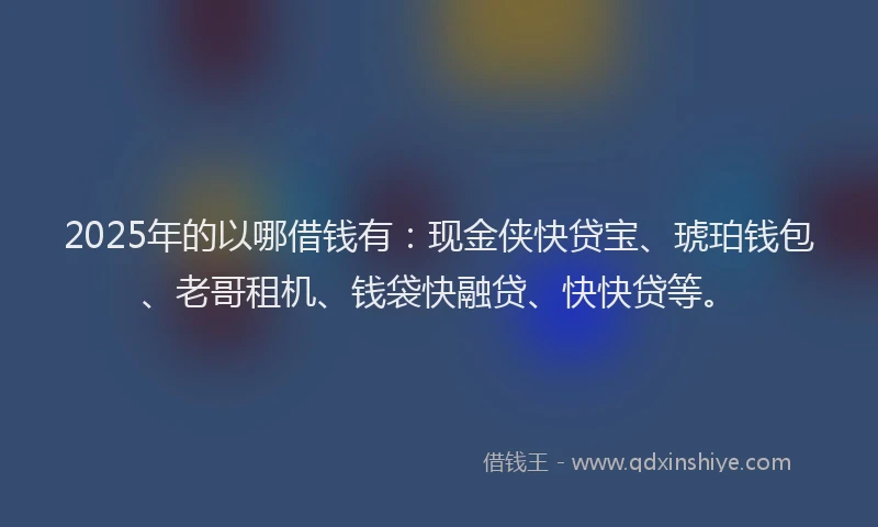2025年的以哪借钱有：现金侠快贷宝、琥珀钱包、老哥租机、钱袋快融贷、快快贷等。