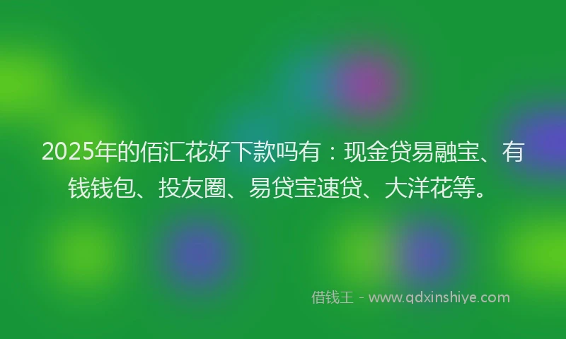 2025年的佰汇花好下款吗有:现金贷易融宝、有钱钱包、投友圈、易贷宝速贷、大洋花等。