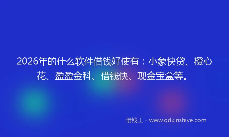 2026年的什么软件借钱好使有：小象快贷、橙心花、盈盈金科、借钱快、现金宝盒等。