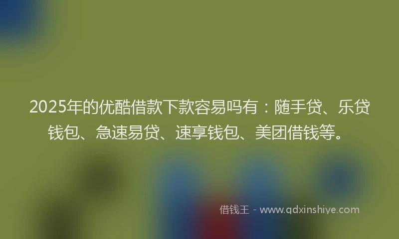 2025年的优酷借款下款容易吗有：随手贷、乐贷钱包、急速易贷、速享钱包、美团借钱等。
