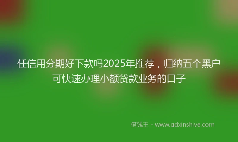 任信用分期好下款吗2025年推荐，归纳五个黑户可快速办理小额贷款业务的口子