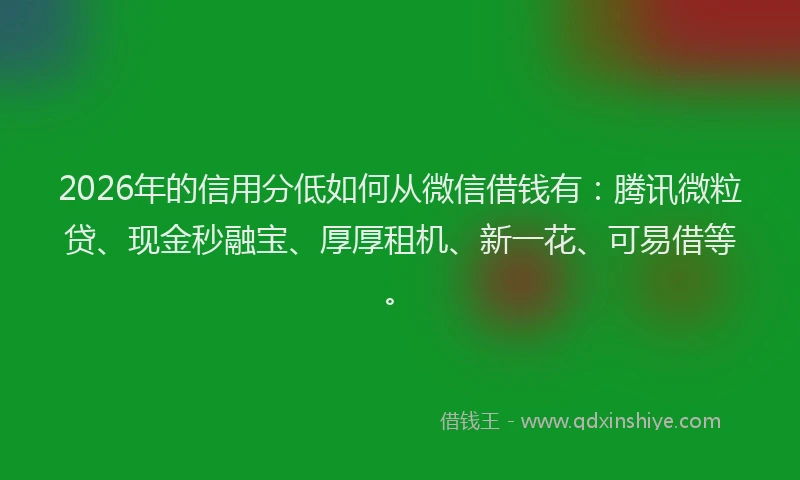 2026年的信用分低如何从微信借钱有：腾讯微粒贷、现金秒融宝、厚厚租机、新一花、可易借等。