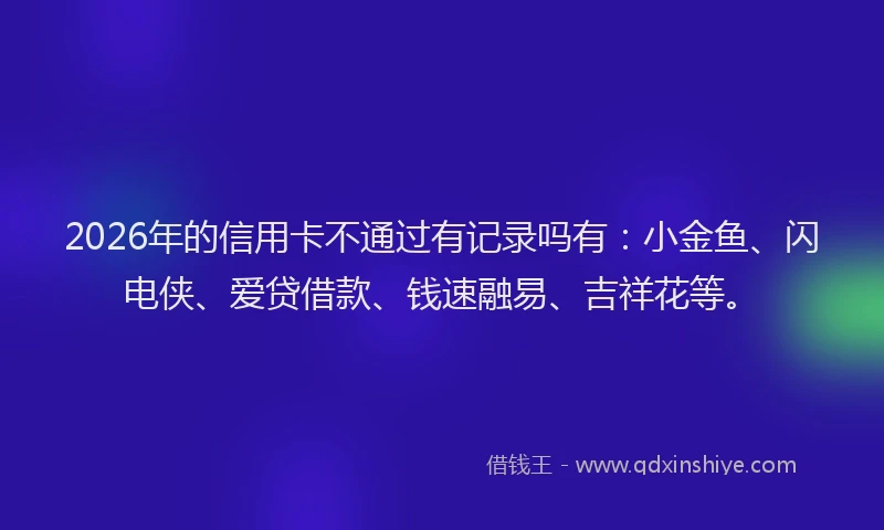 2026年的信用卡不通过有记录吗有：小金鱼、闪电侠、爱贷借款、钱速融易、吉祥花等。