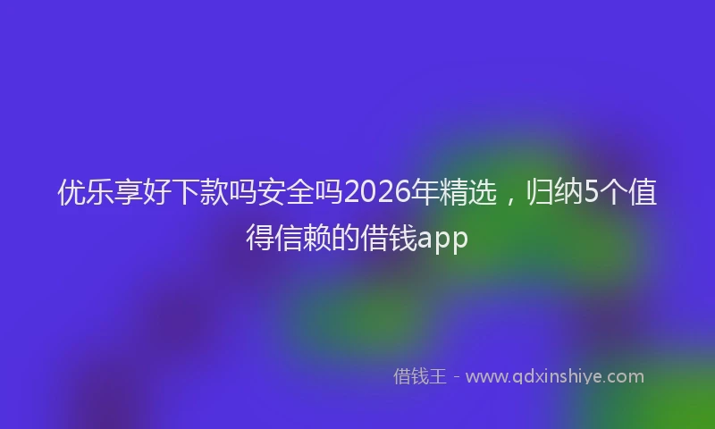 优乐享好下款吗安全吗2026年精选，归纳5个值得信赖的借钱app