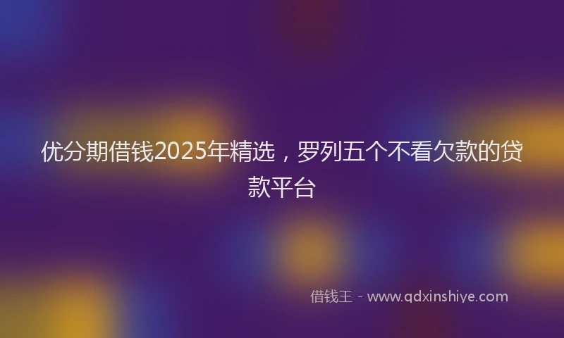 优分期借钱2025年精选，罗列五个不看欠款的贷款平台