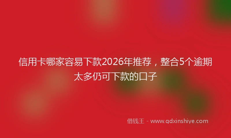 信用卡哪家容易下款2026年推荐，整合5个逾期太多仍可下款的口子