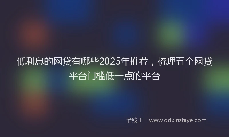 低利息的网贷有哪些2025年推荐，梳理五个网贷平台门槛低一点的平台