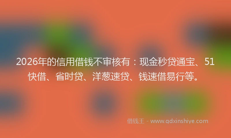 2026年的信用借钱不审核有：现金秒贷通宝、51快借、省时贷、洋葱速贷、钱速借易行等。
