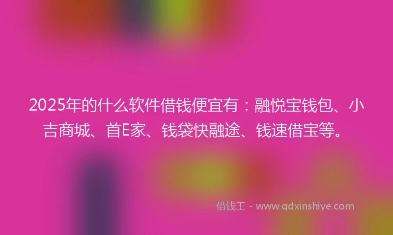 2025年的什么软件借钱便宜有:融悦宝钱包、小吉商城、首E家、钱袋快融途、钱速借宝等。