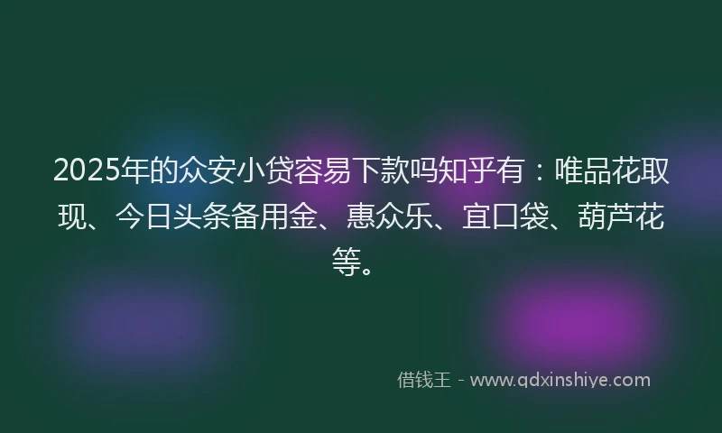 2025年的众安小贷容易下款吗知乎有：唯品花取现、今日头条备用金、惠众乐、宜口袋、葫芦花等。