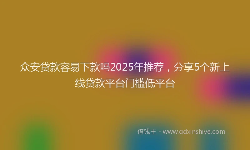 众安贷款容易下款吗2025年推荐，分享5个新上线贷款平台门槛低平台