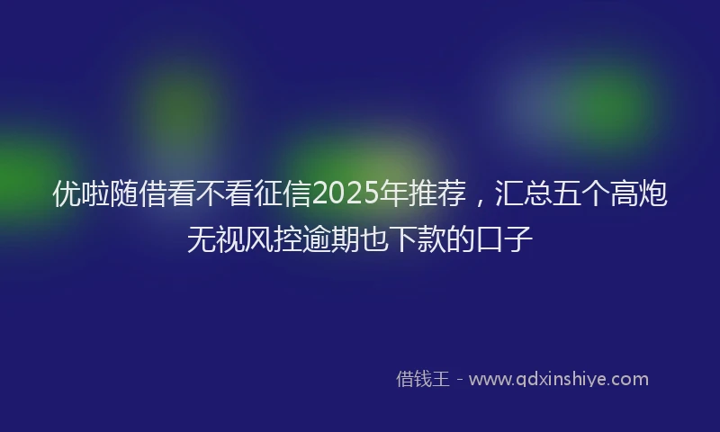 优啦随借看不看征信2025年推荐,汇总五个高炮无视风控逾期也下款的口子