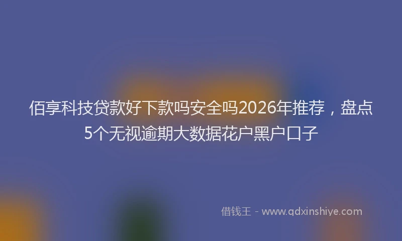 佰享科技贷款好下款吗安全吗2026年推荐，盘点5个无视逾期大数据花户黑户口子