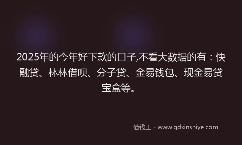 2025年的今年好下款的口子,不看大数据的有:快融贷、林林借呗、分子贷、金易钱包、现金易贷宝盒等。