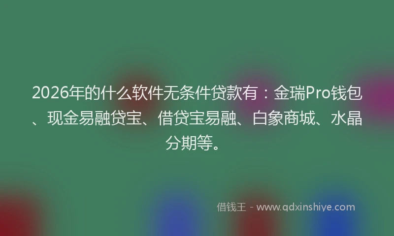 2026年的什么软件无条件贷款有：金瑞Pro钱包、现金易融贷宝、借贷宝易融、白象商城、水晶分期等。