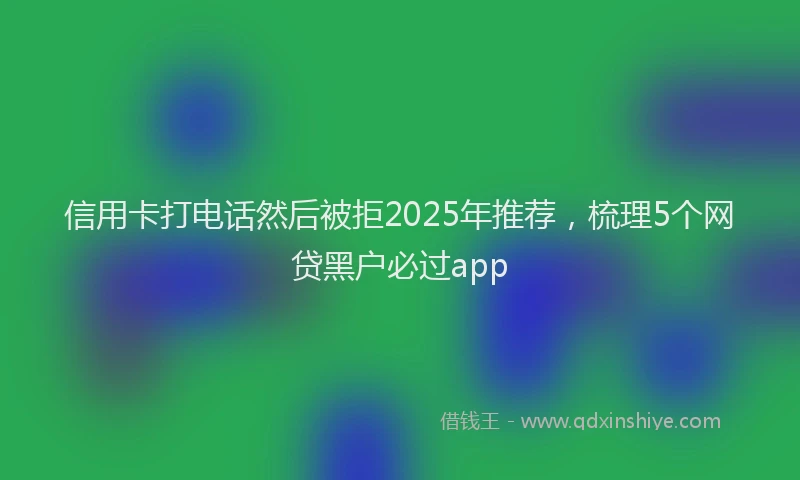 信用卡打电话然后被拒2025年推荐，梳理5个网贷黑户必过app