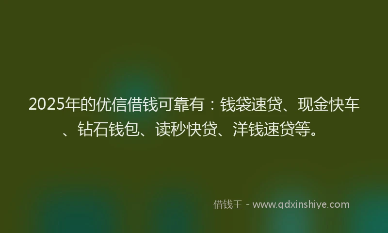 2025年的优信借钱可靠有：钱袋速贷、现金快车、钻石钱包、读秒快贷、洋钱速贷等。