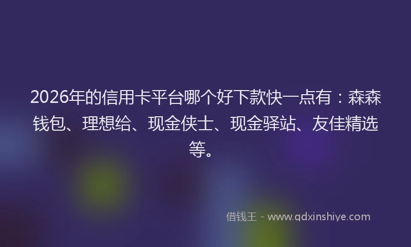 2026年的信用卡平台哪个好下款快一点有:森森钱包、理想给、现金侠士、现金驿站、友佳精选等。
