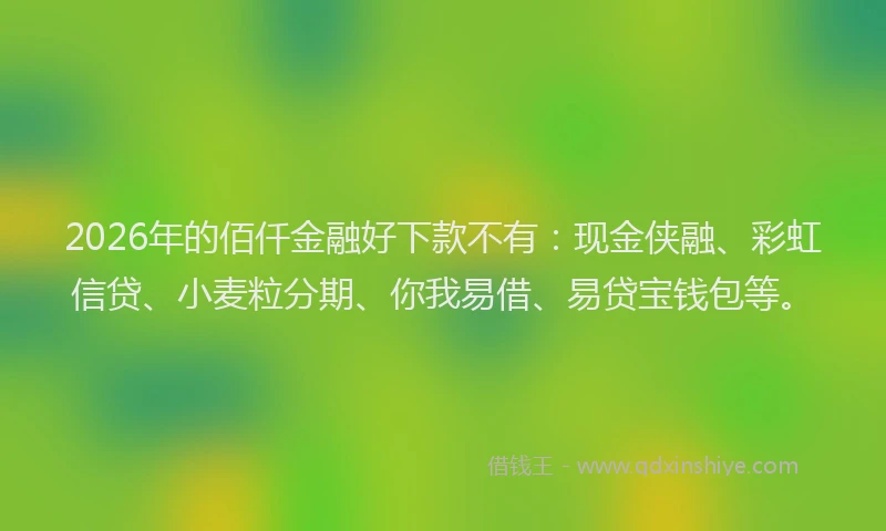 2026年的佰仟金融好下款不有:现金侠融、彩虹信贷、小麦粒分期、你我易借、易贷宝钱包等。