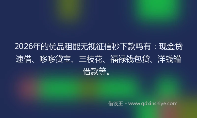 2026年的优品租能无视征信秒下款吗有:现金贷速借、哆哆贷宝、三枝花、福禄钱包贷、洋钱罐借款等。