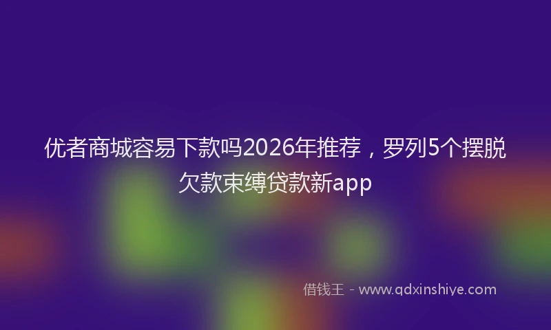 优者商城容易下款吗2026年推荐，罗列5个摆脱欠款束缚贷款新app