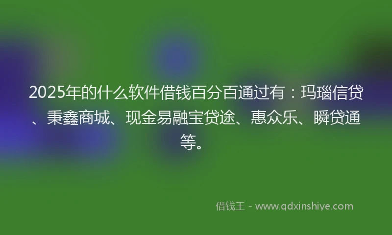 2025年的什么软件借钱百分百通过有：玛瑙信贷、秉鑫商城、现金易融宝贷途、惠众乐、瞬贷通等。