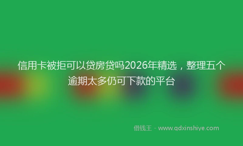 信用卡被拒可以贷房贷吗2026年精选，整理五个逾期太多仍可下款的平台