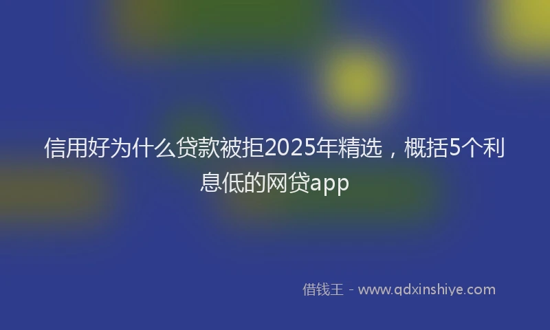 信用好为什么贷款被拒2025年精选,概括5个利息低的网贷app
