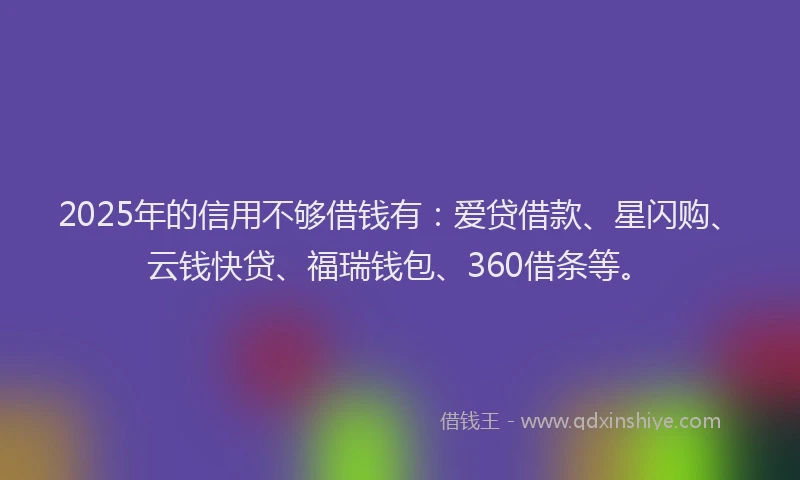 2025年的信用不够借钱有:爱贷借款、星闪购、云钱快贷、福瑞钱包、360借条等。