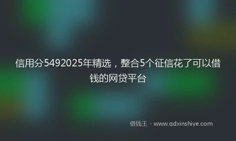 信用分5492025年精选，整合5个征信花了可以借钱的网贷平台