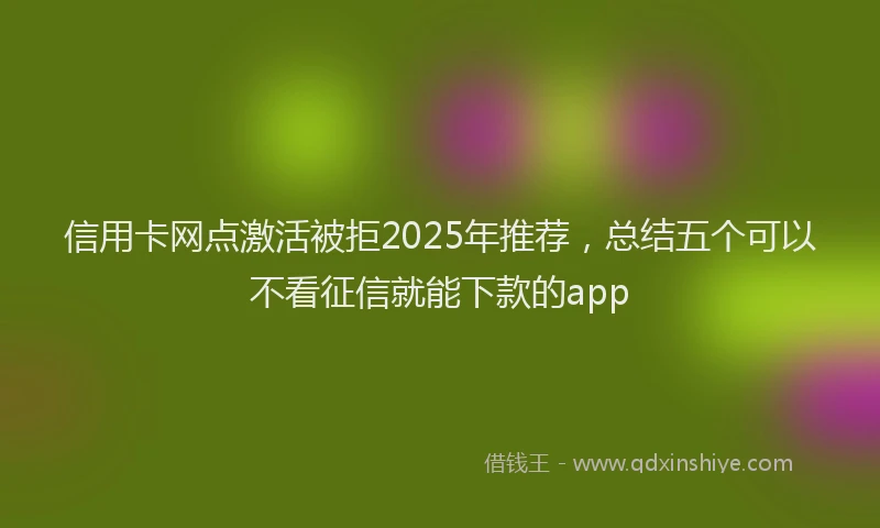 信用卡网点激活被拒2025年推荐,总结五个可以不看征信就能下款的app