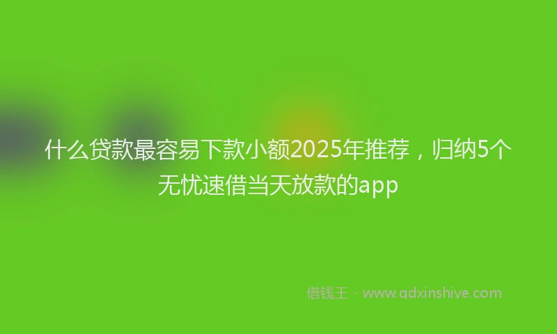 什么贷款最容易下款小额2025年推荐，归纳5个无忧速借当天放款的app