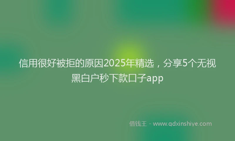 信用很好被拒的原因2025年精选，分享5个无视黑白户秒下款口子app